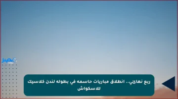 ربع نهائي.. انطلاق مباريات حاسمة في بطولة لندن كلاسيك للإسكواش